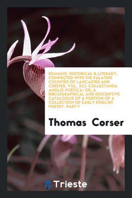 Remains, Historical & Literary, Connected with the Palatine Counties of Lancaster and Chester, Vol. XCI; Collectanea Anglo-Poetica: Or, a ... a Collection of Early English Poetry. Part V