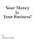 Your Money Is Your Business!