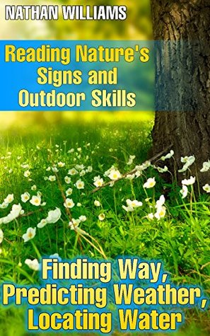 Reading Nature's Signs and Outdoor Skills: Finding Way, Predicting Weather, Locating Water: (Wilderness Survival, Bushcraft)