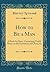 How to Be a Man: A Book for Boys, Containing Useful Hints on the Formation of Character (Classic Reprint)