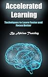 Accelerated Learning: Techniques to Learn Faster and Focus Better Accelerated Learning: Techniques to Learn Faster and Focus Better
