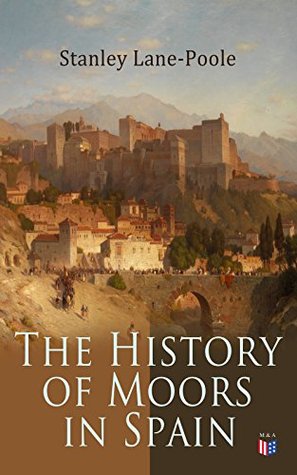The History of Moors in Spain: The Last of the Goths, Wave of Conquest, People of Andalusia, The Great Khalif, Holy War, Cid the Challenger, Kingdom of Granada (Kindle Edition)