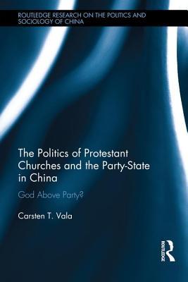The Politics of Protestant Churches and the Party-State in China: God Above Party? (Routledge Research on the Politics and Sociology of China)