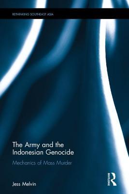 The Army and the Indonesian Genocide: Mechanics of Mass Murder (Rethinking Southeast Asia)
