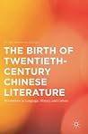 The Birth of Twentieth-Century Chinese Literature: Revolutions in Language, History, and Culture The Birth of Twentieth-Century Chinese Literature: Revolutions in Language, History, and Culture