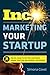 Marketing Your Startup: The Inc. Guide to Getting Customers, Gaining Traction, and Growing Your Business