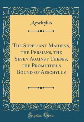 The Suppliant Maidens, the Persians, the Seven Against Thebes, the Prometheus Bound of Aeschylus