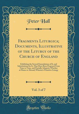 Fragmenta Liturgica; Documents, Illustrative of the Liturgy of the Church of England, Vol. 3 of 7: Exhibiting the Several Emendations of It, and ... and Partially Adopted, Whether at Home or Abr