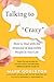 Talking to 'Crazy': How to Deal with the Irrational and Impossible People in Your Life