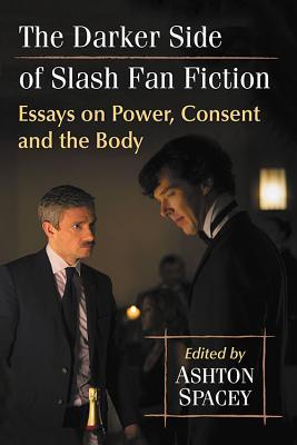 The Darker Side of Slash Fan Fiction: Essays on Power, Consent and the Body (Paperback)