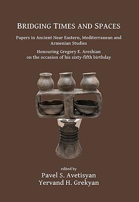 Bridging Times and Spaces: Papers in Ancient Near Eastern, Mediterranean and Armenian Studies: Honouring Gregory E. Areshian on the occasion of his sixty-fifth birthday