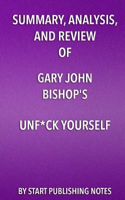Summary, Analysis, and Review of Gary John Bishop's Unf*ck Yourself: Get Out of Your Head and Into Your Life (Paperback)