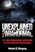 Unexplained Paranormal: 51 True Paranormal Mysteries of the Haunted Underworld