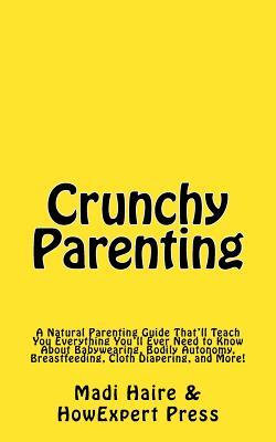 Crunchy Parenting: A Natural Parenting Guide That'll Teach You Everything You'll Ever Need to Know About Babywearing, Bodily Autonomy, Breastfeeding, Cloth Diapering, and More!