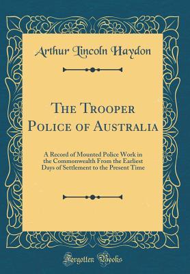 The Trooper Police of Australia: A Record of Mounted Police Work in the Commonwealth From the Earliest Days of Settlement to the Present Time