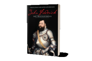 John Frederick the Magnanimous: Defender of Martin Luther and Hero of the Reformation