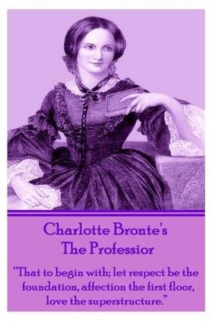Charlotte Bronte's The Professor: "That to begin with; let respect be the foundation, affection the first floor, love the superstructure."