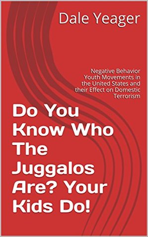 Do You Know Who The Juggalos Are? Your Kids Do!: Negative Behavior Youth Movements in the United States and their Effect on Domestic Terrorism (Kindle Edition)