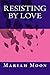 Resisting By Love by Mariah Moon