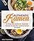 Authentic Ramen: 42 Easy and Authentic Japanese Ramen Recipes for Cooking Ramen at Home