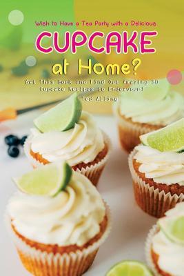 Wish to Have a Tea Party with a Delicious Cupcake at Home?: Get This Book and Find Out Amazing 30 Cupcake Recipes to Endeavour!