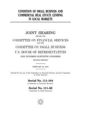 Condition of Small Business and Commercial Real Estate Lending in Local Markets: Joint Hearing Before the Committee on Financial Services and the Committee on Small Business, U.S. House of Representatives, One Hundred Eleventh Congress, Second Session, Fe