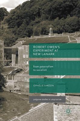 Robert Owen’s Experiment at New Lanark: From Paternalism to Socialism (Palgrave Studies in Utopianism)