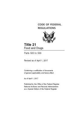 Code of Federal Regulations Title 21 Volume 6, Food and Drugs Parts 500 to 599 Revised as of April 1, 2017