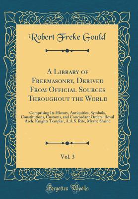 A Library of Freemasonry, Derived from Official Sources Throughout the World, Vol. 3: Comprising Its History, Antiquities, Symbols, Constitutions, ... A.A.S. Rite, Mystic Shrine (Classic Reprint)