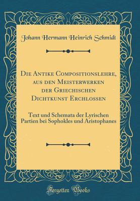 Die Antike Compositionslehre, aus den Meisterwerken der Griechischen Dichtkunst Erchlossen: Text und Schemata der Lyrischen Partien bei Sophokles und Aristophanes (Classic Reprint)