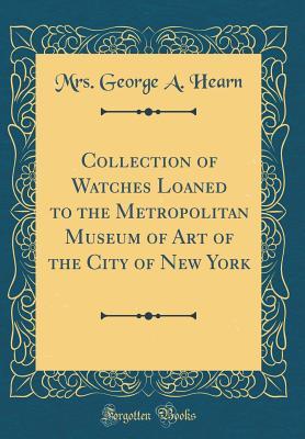 Collection of Watches Loaned to the Metropolitan Museum of Art of the City of New York (Classic Reprint)