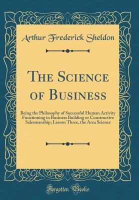The Science of Business: Being the Philosophy of Successful Human Activity Functioning in Business Building or Constructive Salesmanship; Lesson Three, the Area Science (Classic Reprint)