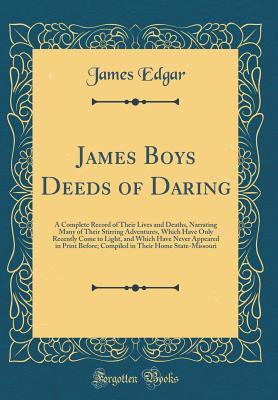 James Boys Deeds of Daring: A Complete Record of Their Lives and Deaths, Narrating Many of Their Stirring Adventures, Which Have Only Recently Come to Light, and Which Have Never Appeared in Print Bef