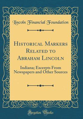Historical Markers Related to Abraham Lincoln: Indiana; Excerpts From Newspapers and Other Sources (Classic Reprint)