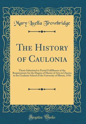 The History of Caulonia: Thesis Submitted in Partial Fulfillment of the Requirements for the Degree of Master of Arts in Classics in the Graduate School of the University of Illinois, 1916 (Classic Re
