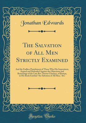 The Salvation of All Men Strictly Examined: And the Endless Punishment of Those Who Die Impenitent, Argued and Defended Against the Objections and Reasonings of the Late Rev. Doctor Chauncy, of Boston, in His Book Entitled the Salvation of All Men, &c