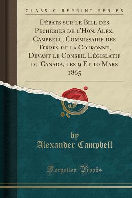 Debats Sur Le Bill Des Pecheries de L'Hon. Alex. Campbell, Commissaire Des Terres de la Couronne, Devant Le Conseil Legislatif Du Canada, Les 9 Et 10 Mars 1865