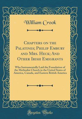 Chapters on the Palatines; Philip Embury and Mrs. Heck; And Other Irish Emigrants: Who Instrumentally Laid the Foundation of the Methodist Church in the United States of America, Canada, and Eastern B