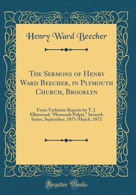 The Sermons of Henry Ward Beecher, in Plymouth Church, Brooklyn: From Verbatim Reports by T. J. Ellinwood; Plymouth Pulpit, Seventh Series, September, 1871-March, 1872 (Classic Reprint)