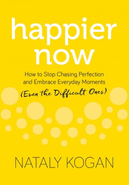 Happier Now: How to Stop Chasing Perfection and Embrace Everyday Moments (Even the Difficult Ones)
