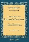 Lectures on Pilgrim's Progress: Also, a Sketch of the Author's Life and Labors (Classic Reprint)