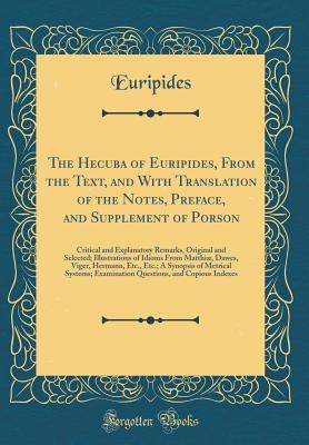 The Hecuba of Euripides, From the Text, and With Translation of the Notes, Preface, and Supplement of Porson: Critical and Explanatory Remarks, ... Viger, Hermann, Etc., Etc.; A Synopsis of