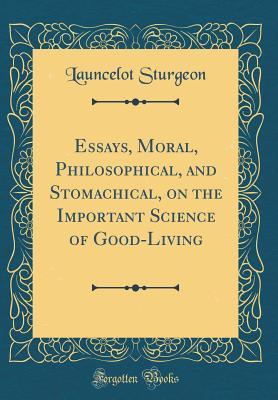 Essays, Moral, Philosophical, and Stomachical, on the Important Science of Good-Living (Classic Reprint)