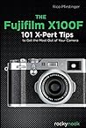 The Fujifilm X100F: 101 X-Pert Tips to Get the Most Out of Your Camera