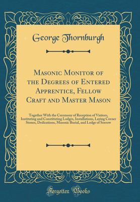 Masonic Monitor of the Degrees of Entered Apprentice, Fellow Craft and Master Mason: Together With the Ceremony of Reception of Visitors, Instituting and Constituting Lodges, Installations, Laying Cor