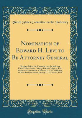 Nomination of Edward H. Levi to Be Attorney General: Hearings Before the Committee on the Judiciary, United States Senate, Ninety-Fourth Congress, First Session on Nomination of Edward H. Levi, of Ill