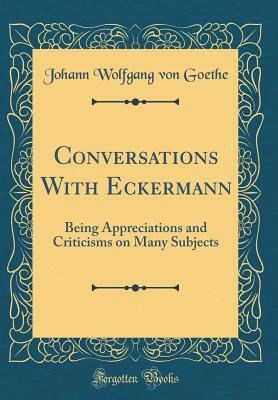 Conversations with Eckermann: Being Appreciations and Criticisms on Many Subjects (Classic Reprint)