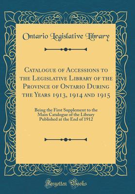 Catalogue of Accessions to the Legislative Library of the Province of Ontario During the Years 1913, 1914 and 1915: Being the First Supplement to the Main Catalogue of the Library Published at the End