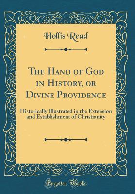 The Hand of God in History, or Divine Providence: Historically Illustrated in the Extension and Establishment of Christianity (Classic Reprint)