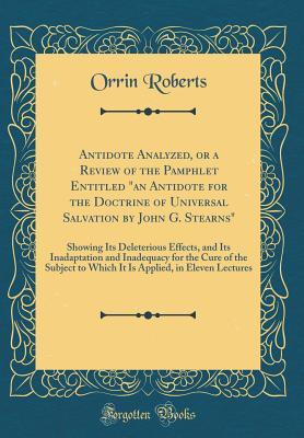 Antidote Analyzed, or a Review of the Pamphlet Entitled "an Antidote for the Doctrine of Universal Salvation by John G. Stearns": Showing Its ... of the Subject to Which It Is Applied, in E